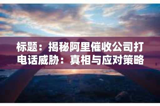 标题：揭秘阿里催收公司打电话威胁：真相与应对策略