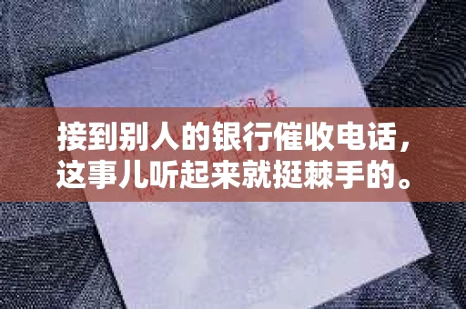 接到别人的银行催收电话，这事儿听起来就挺棘手的。我最近就遇到了这样的事情，所以想和大家聊聊这个话题。首先，你得明白，银行催收电话并不是什么新鲜事儿，但面对这样的电话，我们该如何应对呢？下面，我就从自己的经历出发，和大家分享一下我的看法。