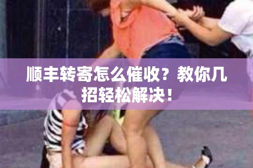 顺丰转寄怎么催收？教你几招轻松解决！