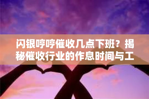 闪银哼哼催收几点下班？揭秘催收行业的作息时间与工作状态