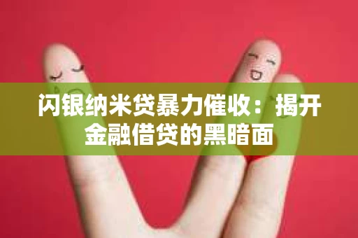 闪银纳米贷暴力催收：揭开金融借贷的黑暗面