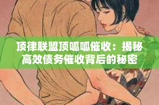 顶律联盟顶呱呱催收：揭秘高效债务催收背后的秘密