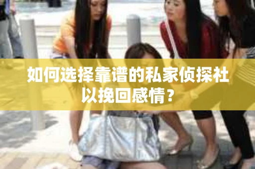 如何选择靠谱的私家侦探社以挽回感情？