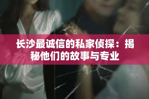 长沙最诚信的私家侦探：揭秘他们的故事与专业