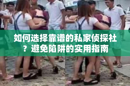 如何选择靠谱的私家侦探社？避免陷阱的实用指南