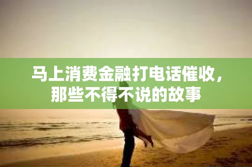 马上消费金融打电话催收，那些不得不说的故事