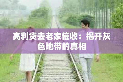 高利贷去老家催收：揭开灰色地带的真相