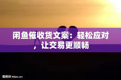 闲鱼催收货文案：轻松应对，让交易更顺畅