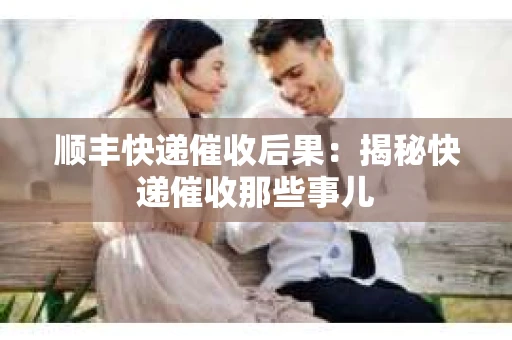 顺丰快递催收后果：揭秘快递催收那些事儿