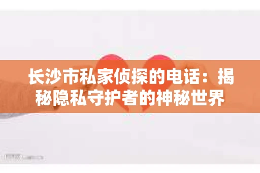长沙市私家侦探的电话：揭秘隐私守护者的神秘世界