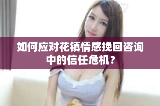 如何应对花镇情感挽回咨询中的信任危机？