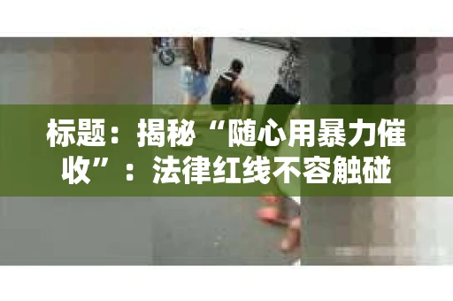 标题：揭秘“随心用暴力催收”：法律红线不容触碰