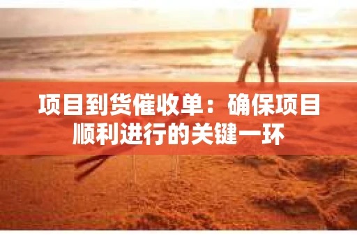 项目到货催收单：确保项目顺利进行的关键一环