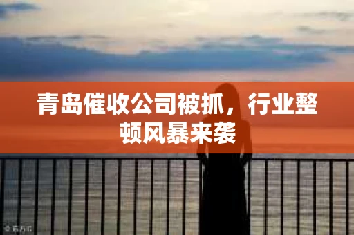 青岛催收公司被抓，行业整顿风暴来袭