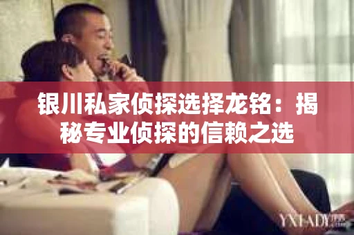 银川私家侦探选择龙铭：揭秘专业侦探的信赖之选