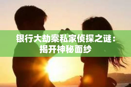 银行大劫案私家侦探之谜：揭开神秘面纱