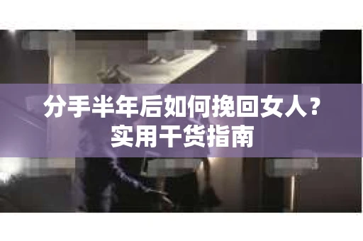 分手半年后如何挽回女人？实用干货指南