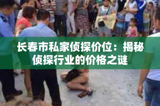 长春市私家侦探价位：揭秘侦探行业的价格之谜