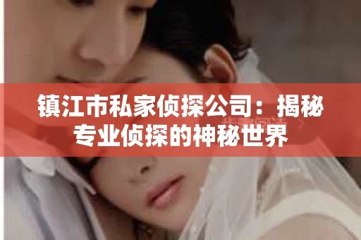 镇江市私家侦探公司：揭秘专业侦探的神秘世界