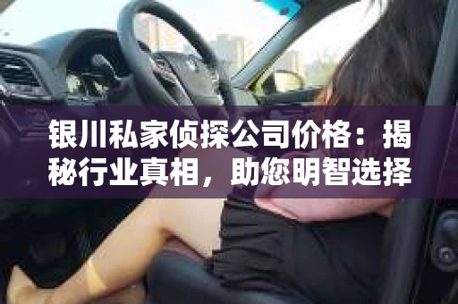 银川私家侦探公司价格：揭秘行业真相，助您明智选择