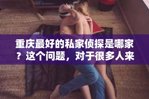 重庆最好的私家侦探是哪家？这个问题，对于很多人来说，可能是一个出于无奈的选择。在这个快节奏的社会，有些人可能因为婚姻、家庭、工作等原因，需要寻求私家侦探的帮助。那么，在重庆，哪家私家侦探是众人眼中的佼佼者呢？今天，我就来和大家聊聊这个话题。