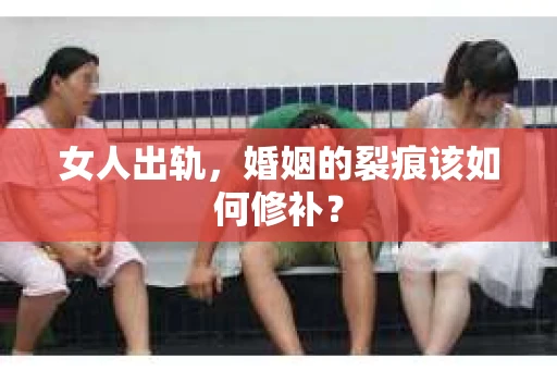 女人出轨，婚姻的裂痕该如何修补？