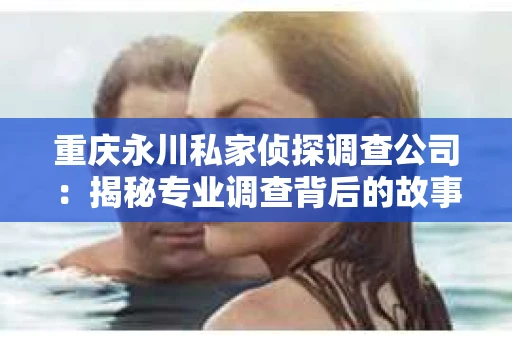 重庆永川私家侦探调查公司：揭秘专业调查背后的故事