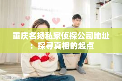 重庆名扬私家侦探公司地址：探寻真相的起点