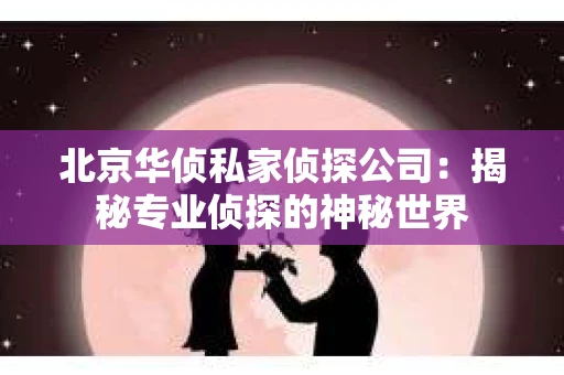 北京华侦私家侦探公司：揭秘专业侦探的神秘世界