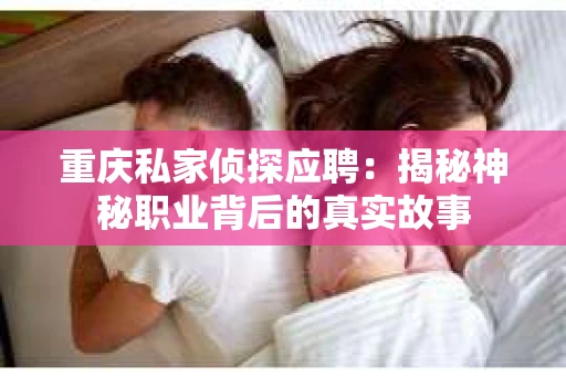 重庆私家侦探应聘:揭秘神秘职业背后的真实故事 重庆私家侦探应聘:揭秘神秘职业背后的真实故事