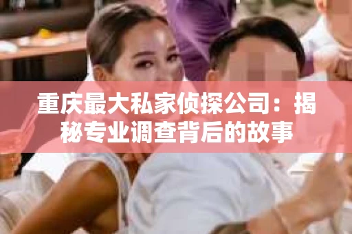 重庆最大私家侦探公司：揭秘专业调查背后的故事