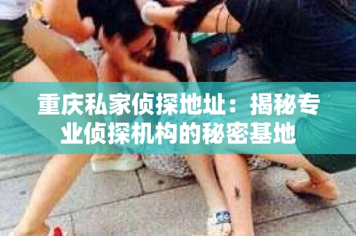 重庆私家侦探地址：揭秘专业侦探机构的秘密基地