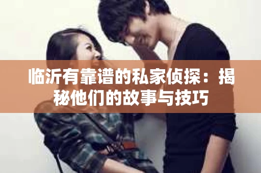 临沂有靠谱的私家侦探：揭秘他们的故事与技巧