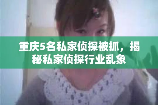 重庆5名私家侦探被抓，揭秘私家侦探行业乱象