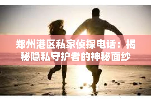 郑州港区私家侦探电话：揭秘隐私守护者的神秘面纱