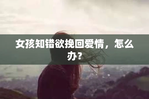 女孩知错欲挽回爱情，怎么办？