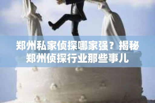 郑州私家侦探哪家强？揭秘郑州侦探行业那些事儿