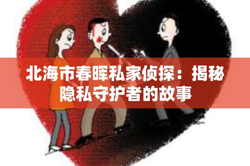 北海市春晖私家侦探：揭秘隐私守护者的故事
