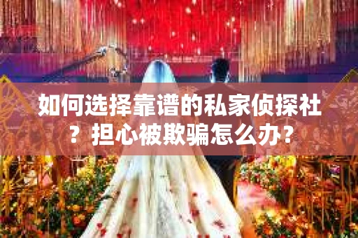 如何选择靠谱的私家侦探社？担心被欺骗怎么办？