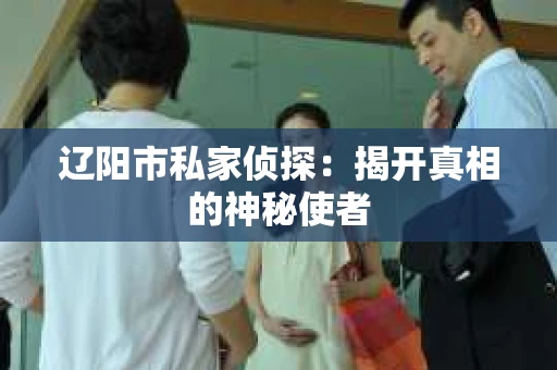辽阳市私家侦探：揭开真相的神秘使者