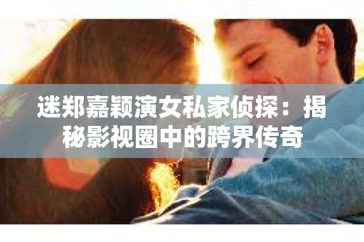 迷郑嘉颖演女私家侦探：揭秘影视圈中的跨界传奇