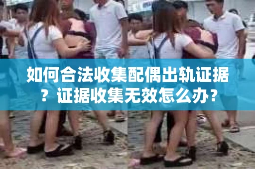 如何合法收集配偶出轨证据？证据收集无效怎么办？