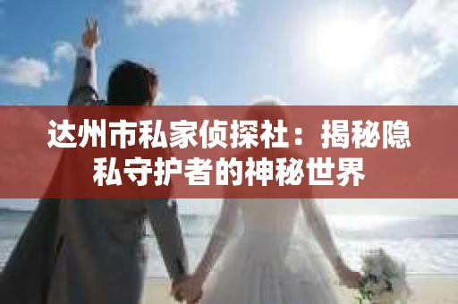 达州市私家侦探社：揭秘隐私守护者的神秘世界