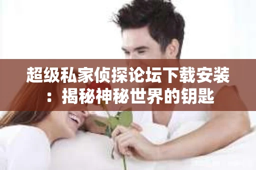 超级私家侦探论坛下载安装：揭秘神秘世界的钥匙