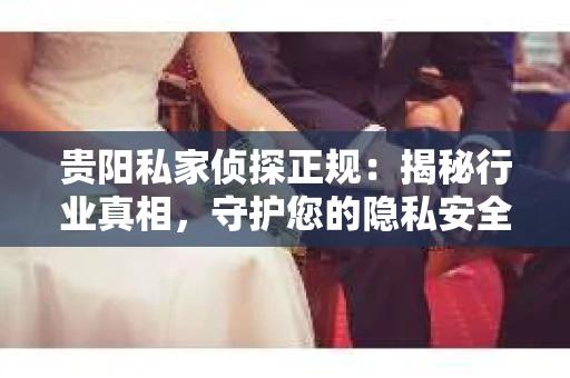 贵阳私家侦探正规：揭秘行业真相，守护您的隐私安全