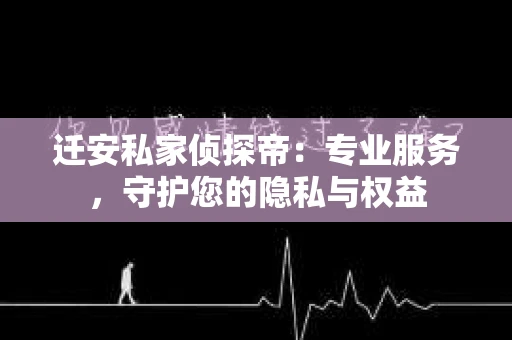 迁安私家侦探帝：专业服务，守护您的隐私与权益