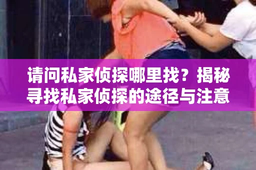 请问私家侦探哪里找？揭秘寻找私家侦探的途径与注意事项