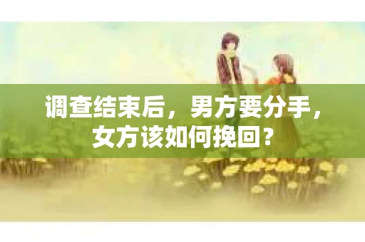 调查结束后，男方要分手，女方该如何挽回？