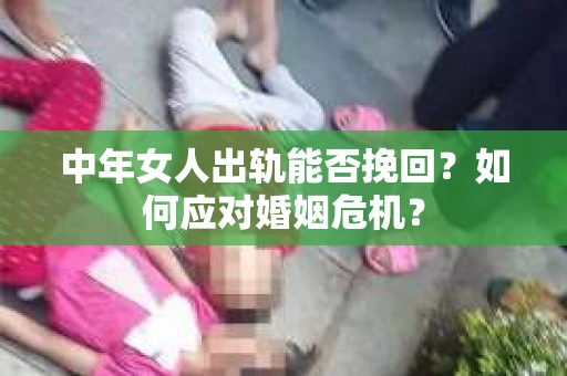 中年女人出轨能否挽回？如何应对婚姻危机？