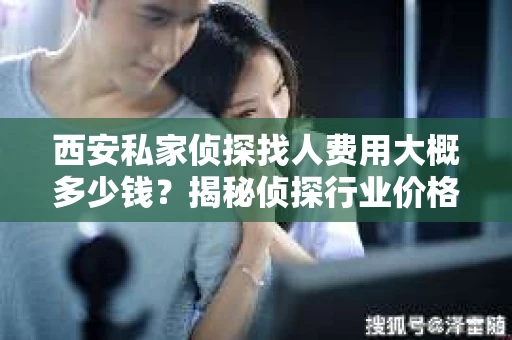 西安私家侦探找人费用大概多少钱？揭秘侦探行业价格之谜